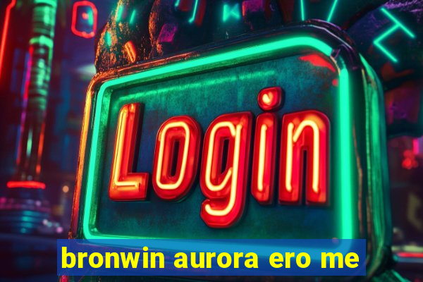 bronwin aurora ero me